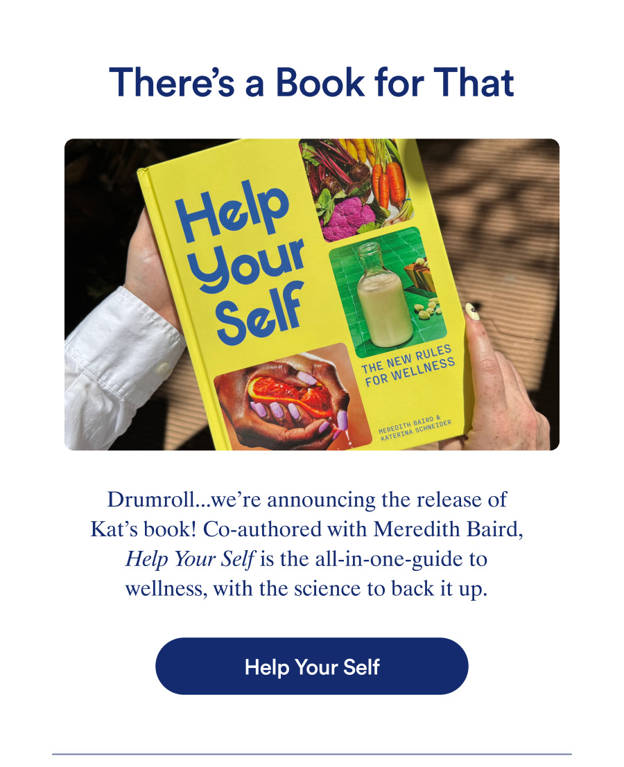 There's a Book for That. Drumroll...we're announcing the release of Kat's book! Co-authored with Meredith Baird. Help Your Self, is the all-in-one-guide to wellness, with the science to back it up.